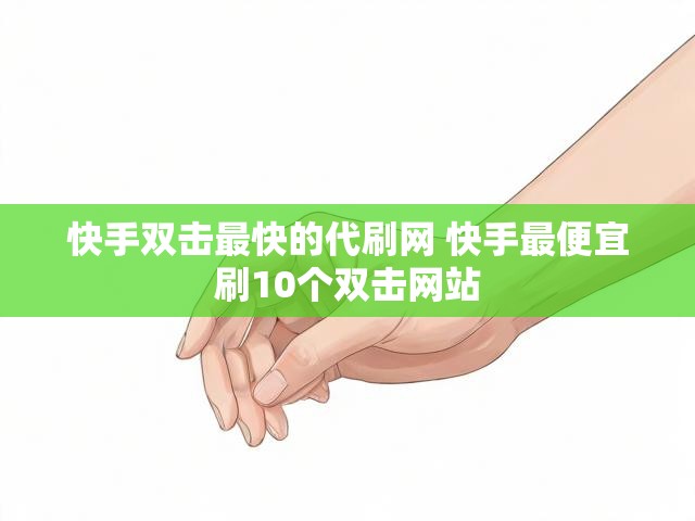 快手双击最快的代刷网 快手最便宜刷10个双击网站