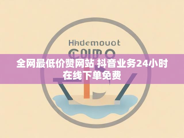 全网最低价赞网站 抖音业务24小时在线下单免费