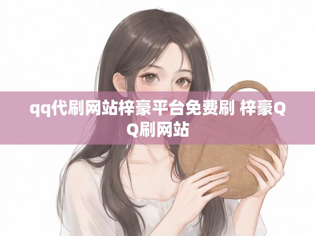 qq代刷网站梓豪平台免费刷 梓豪QQ刷网站