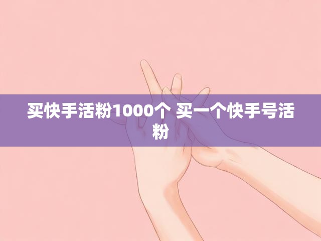 买快手活粉1000个 买一个快手号活粉