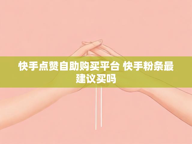 快手点赞自助购买平台 快手粉条最建议买吗