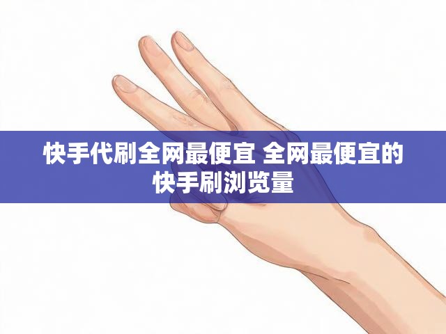 快手代刷全网最便宜 全网最便宜的快手刷浏览量
