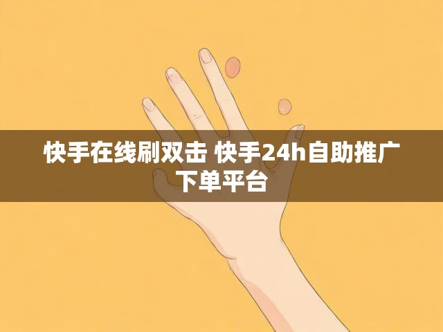 快手在线刷双击 快手24h自助推广下单平台