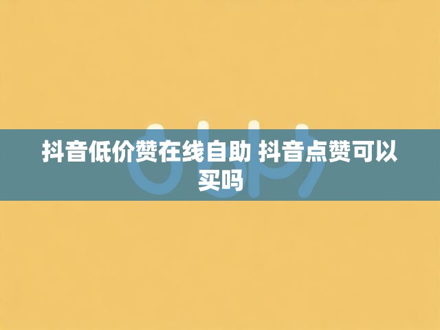 抖音低价赞在线自助 抖音点赞可以买吗