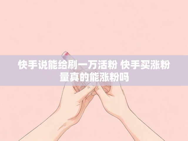 快手说能给刷一万活粉 快手买涨粉量真的能涨粉吗