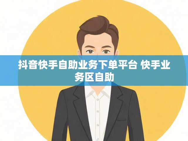 抖音快手自助业务下单平台 快手业务区自助