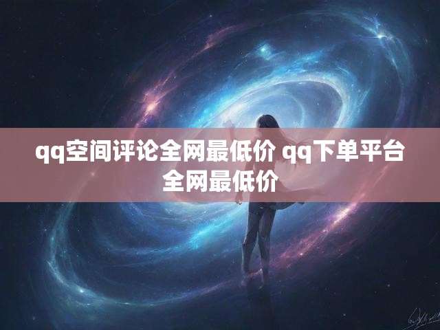 qq空间评论全网最低价 qq下单平台全网最低价