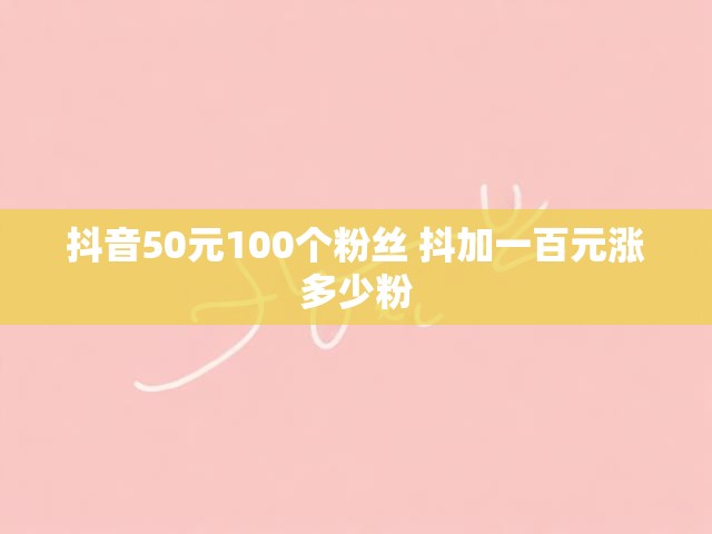 抖音50元100个粉丝 抖加一百元涨多少粉