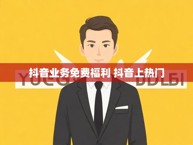 抖音业务免费福利 抖音上热门