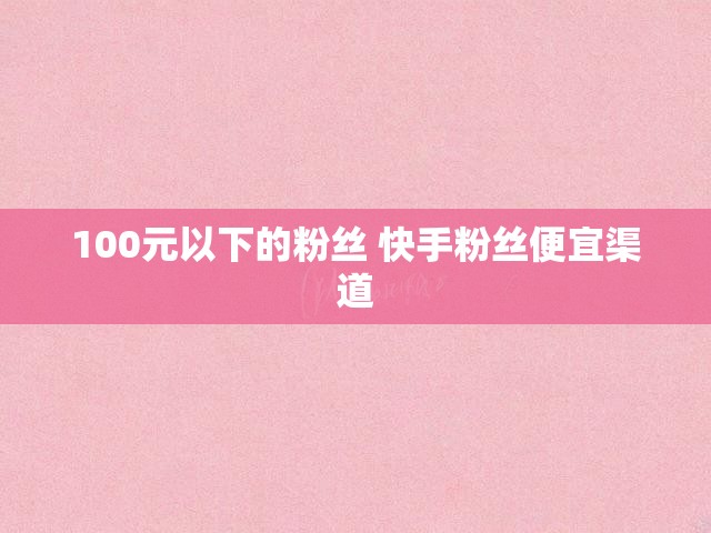 100元以下的粉丝 快手粉丝便宜渠道