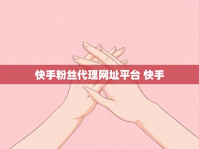 快手粉丝代理网址平台 快手