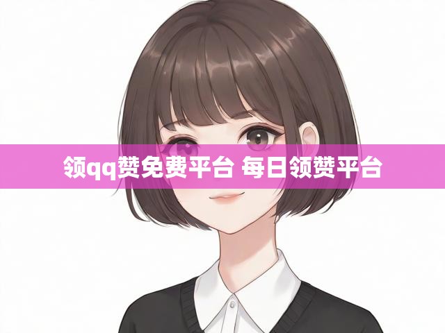 领qq赞免费平台 每日领赞平台