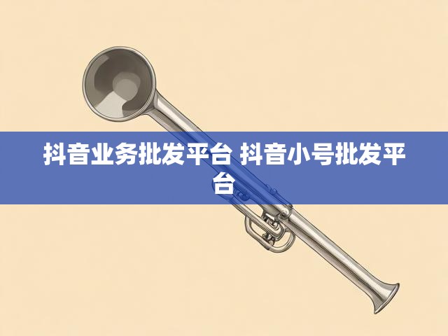 抖音业务批发平台 抖音小号批发平台