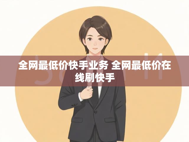 全网最低价快手业务 全网最低价在线刷快手