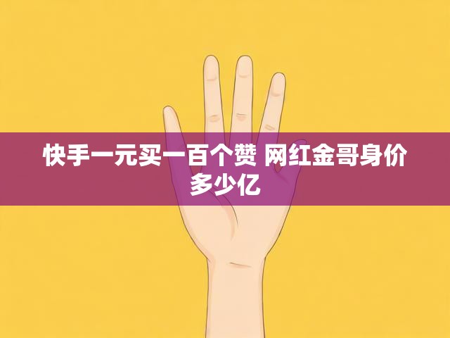 快手一元买一百个赞 网红金哥身价多少亿