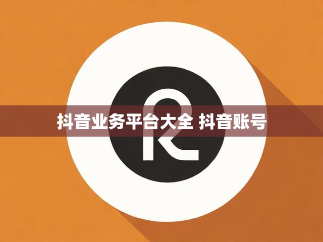 抖音业务平台大全 抖音账号