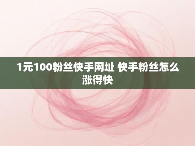1元100粉丝快手网址 快手粉丝怎么涨得快