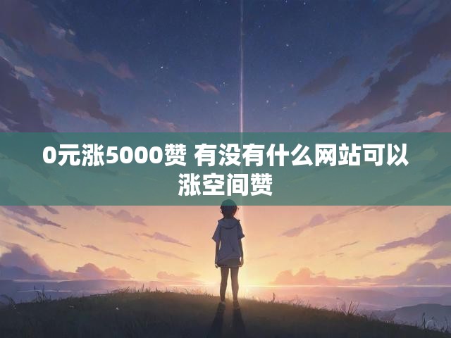 0元涨5000赞 有没有什么网站可以涨空间赞