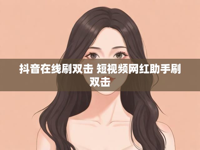 抖音在线刷双击 短视频网红助手刷双击