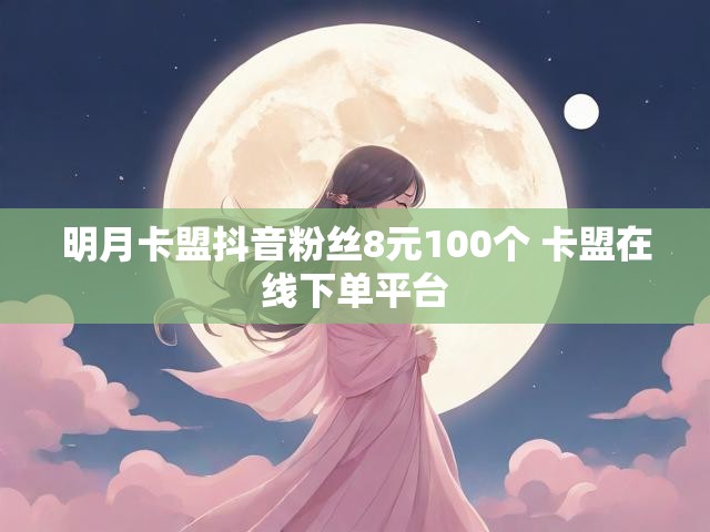 明月卡盟抖音粉丝8元100个 卡盟在线下单平台
