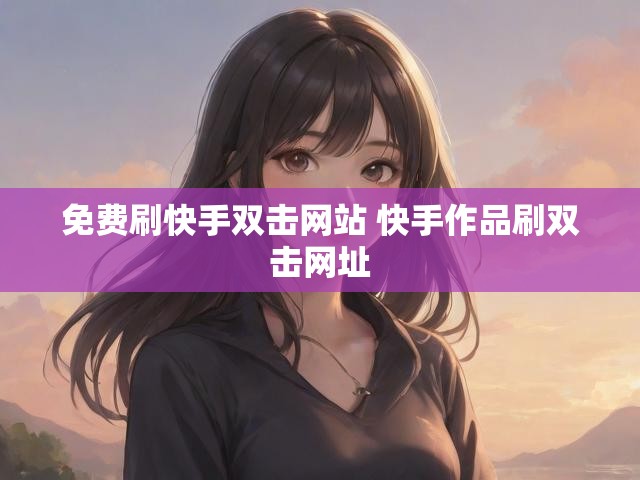 免费刷快手双击网站 快手作品刷双击网址