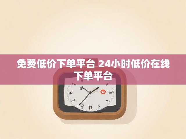 免费低价下单平台 24小时低价在线下单平台