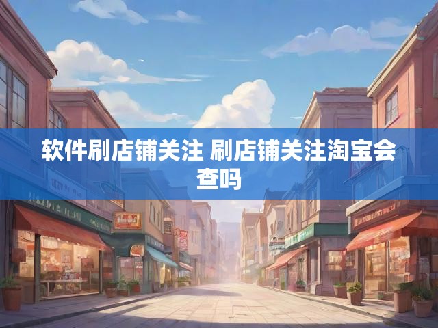 软件刷店铺关注 刷店铺关注淘宝会查吗