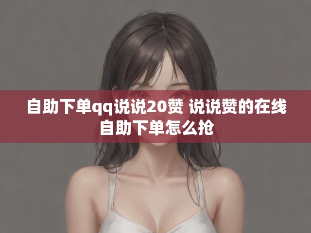 自助下单qq说说20赞 说说赞的在线自助下单怎么抢