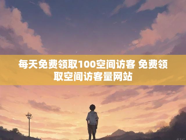 每天免费领取100空间访客 免费领取空间访客量网站