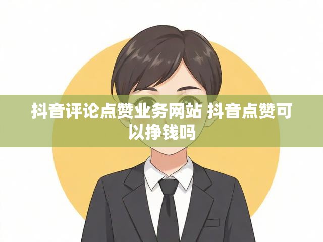 抖音评论点赞业务网站 抖音点赞可以挣钱吗