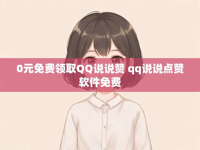 0元免费领取QQ说说赞 qq说说点赞软件免费