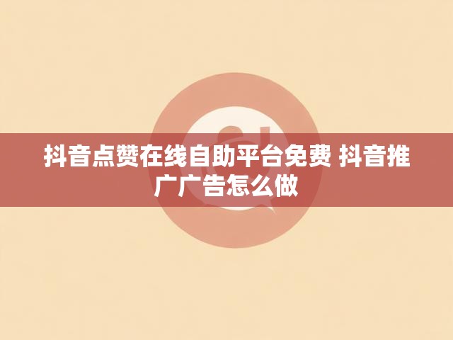 抖音点赞在线自助平台免费 抖音推广广告怎么做