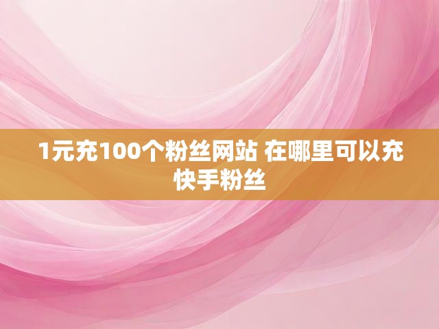 1元充100个粉丝网站 在哪里可以充快手粉丝