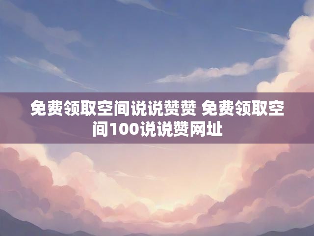 免费领取空间说说赞赞 免费领取空间100说说赞网址