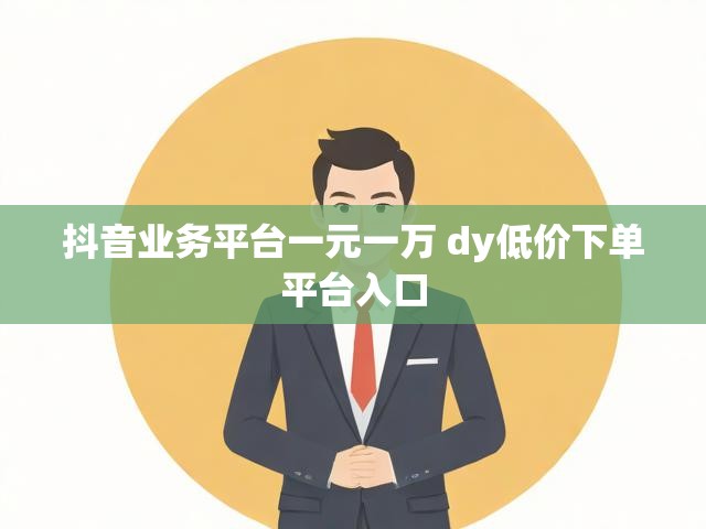 抖音业务平台一元一万 dy低价下单平台入口