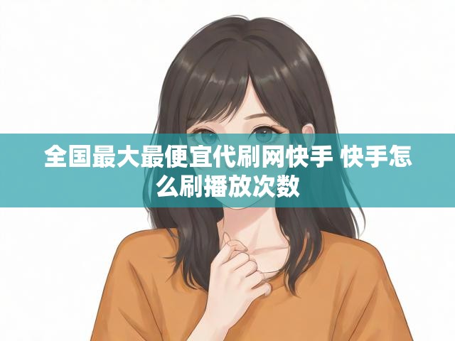 全国最大最便宜代刷网快手 快手怎么刷播放次数