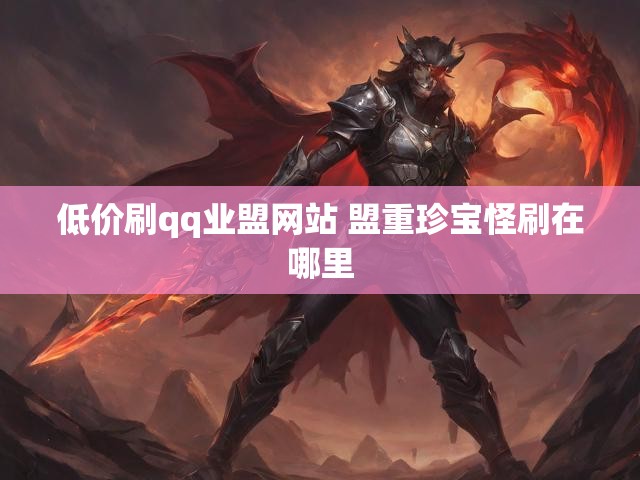 低价刷qq业盟网站 盟重珍宝怪刷在哪里