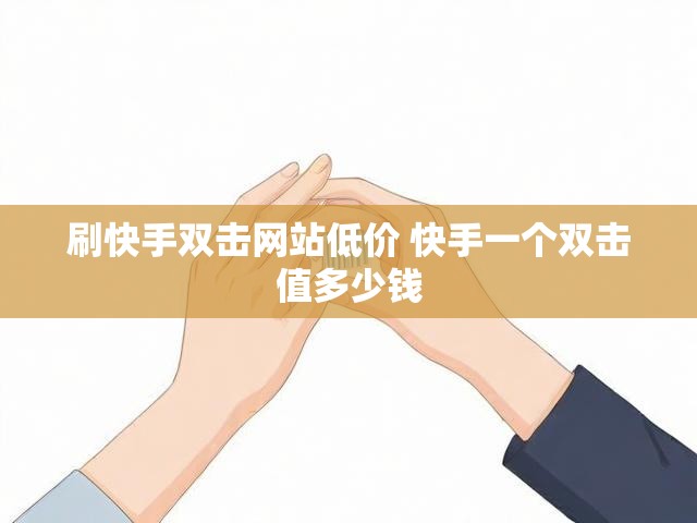 刷快手双击网站低价 快手一个双击值多少钱