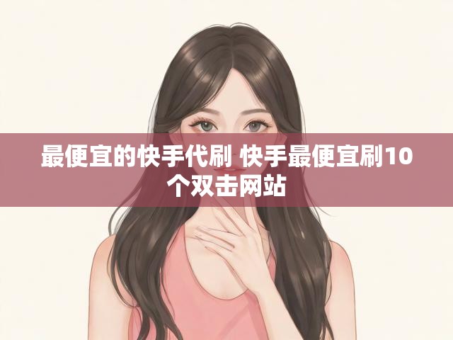 最便宜的快手代刷 快手最便宜刷10个双击网站