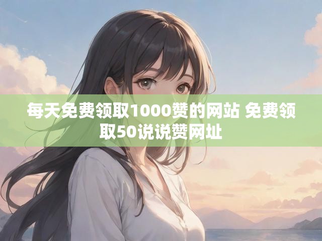 每天免费领取1000赞的网站 免费领取50说说赞网址
