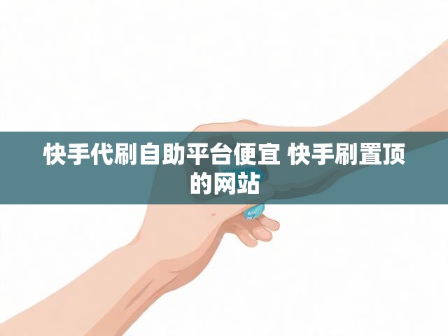 快手代刷自助平台便宜 快手刷置顶的网站