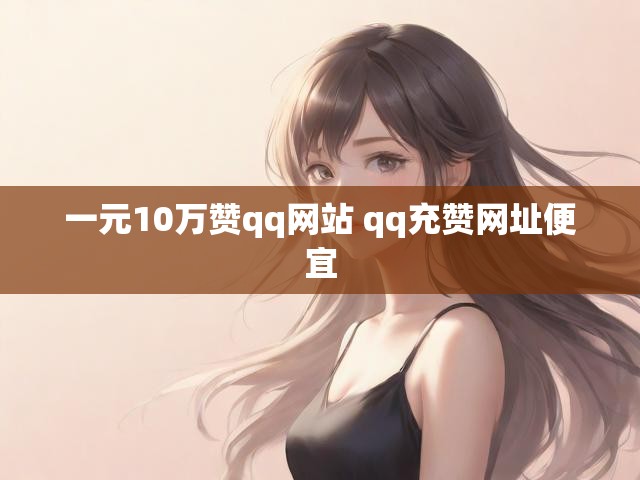 一元10万赞qq网站 qq充赞网址便宜