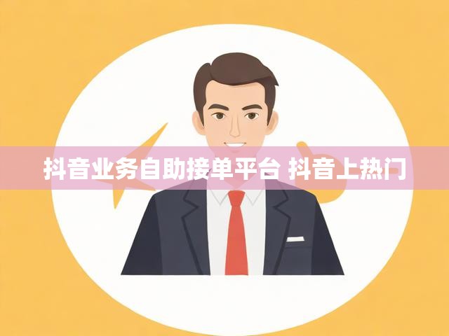 抖音业务自助接单平台 抖音上热门
