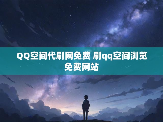 QQ空间代刷网免费 刷qq空间浏览免费网站