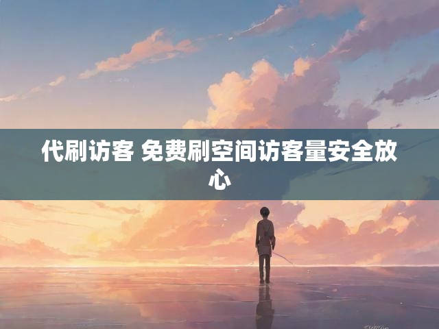 代刷访客 免费刷空间访客量安全放心