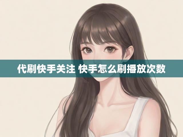 代刷快手关注 快手怎么刷播放次数