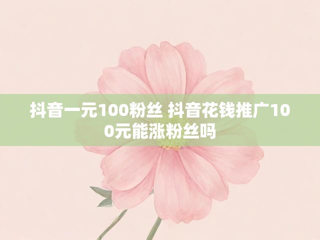 抖音一元100粉丝 抖音花钱推广100元能涨粉丝吗