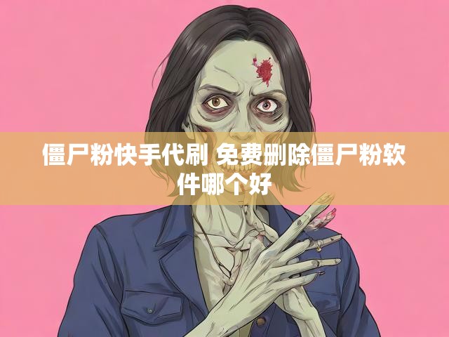 僵尸粉快手代刷 免费删除僵尸粉软件哪个好