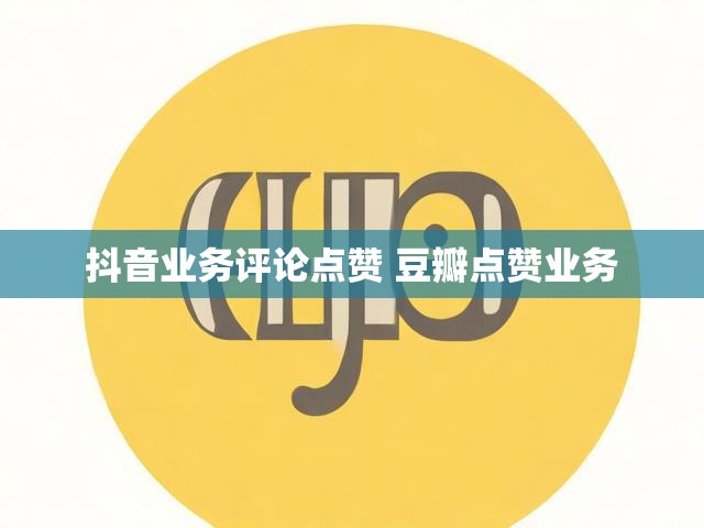 抖音业务评论点赞 豆瓣点赞业务