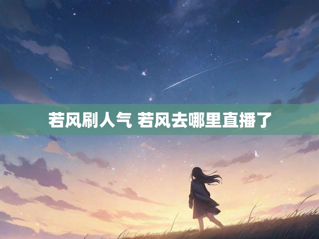 若风刷人气 若风去哪里直播了